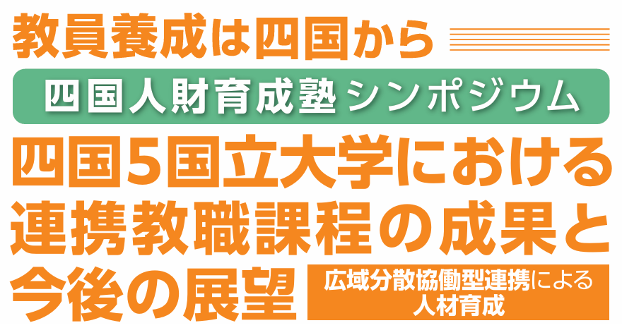 四国人財育成塾シンポジウム『「広域分散協働型連携による人材育成」 ～四国5国立大学における連携教職課程の成果と今後の展望～ 』 の開催について（ご案内）
